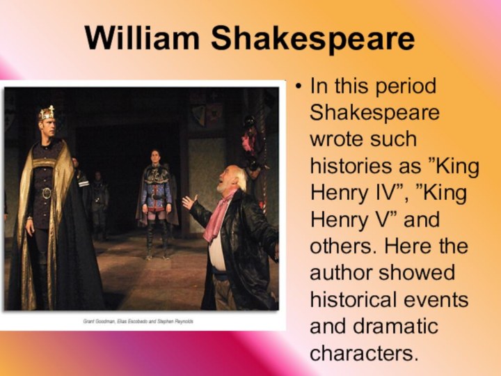 William ShakespeareIn this period Shakespeare wrote such histories as ”King Henry IV”,