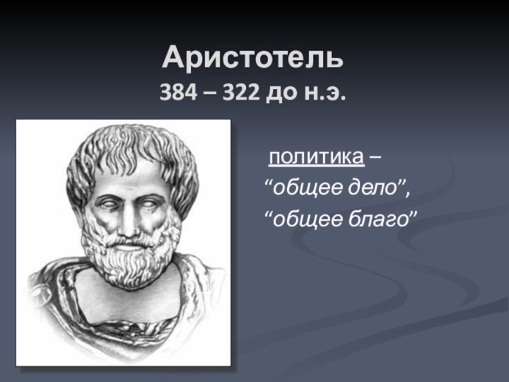 Аристотель  384 – 322 до н.э. политика – “общее дело”, “общее благо”