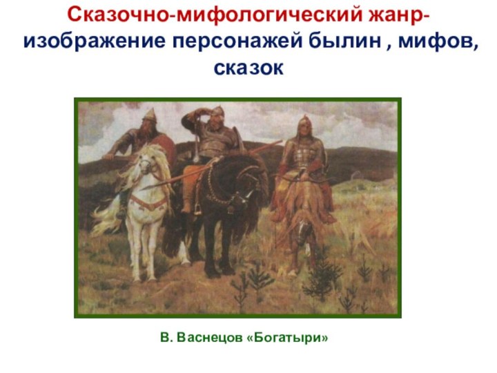 Сказочно-мифологический жанр-   изображение персонажей былин , мифов, сказок В. Васнецов «Богатыри»