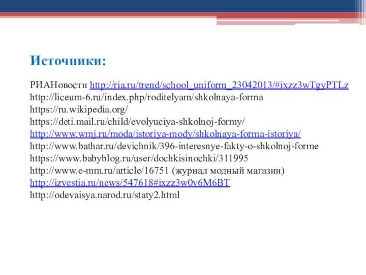 Источники:РИАНовости http://ria.ru/trend/school_uniform_23042013/#ixzz3wTgyPTLzhttp://liceum-6.ru/index.php/roditelyam/shkolnaya-formahttps://ru.wikipedia.org/https://deti.mail.ru/child/evolyuciya-shkolnoj-formy/http://www.wmj.ru/moda/istoriya-mody/shkolnaya-forma-istoriya/http://www.bathar.ru/devichnik/396-interesnye-fakty-o-shkolnoj-formehttps://www.babyblog.ru/user/dochkisinochki/311995http://www.e-mm.ru/article/16751 (журнал модный магазин)http://izvestia.ru/news/547618#ixzz3w0v6M6BThttp://odevaisya.narod.ru/staty2.html