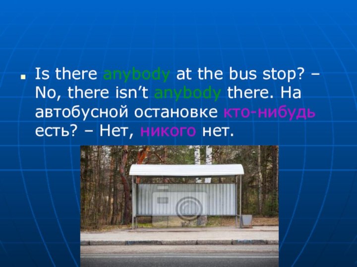 Is there anybody at the bus stop? – No, there isn’t anybody