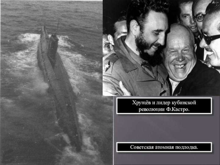 Хрущёв и лидер кубинской революции Ф.Кастро.Советская атомная подлодка.