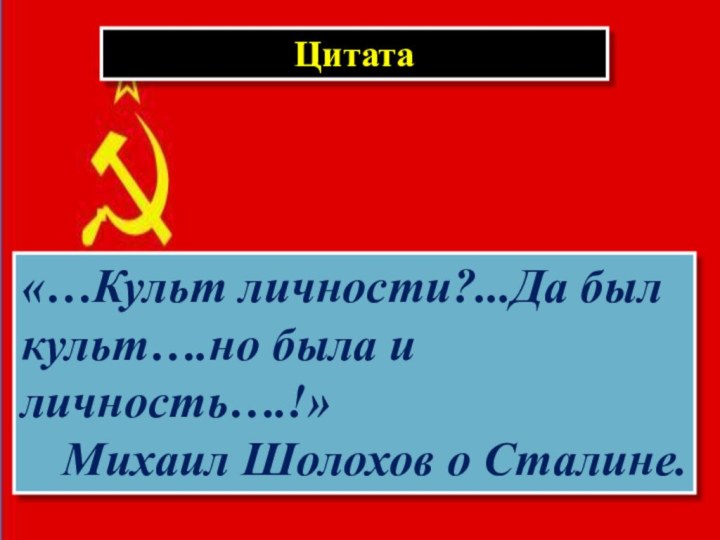 Цитата «…Культ личности?...Да был культ….но была и личность….!»Михаил Шолохов о Сталине.