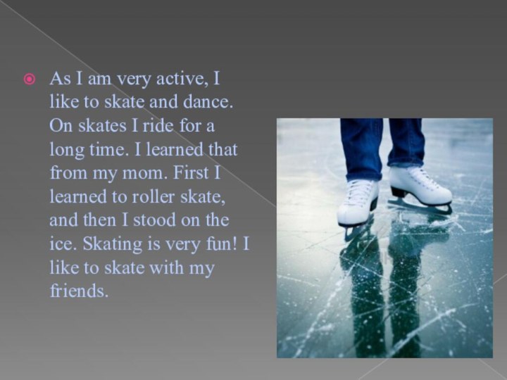 As I am very active, I like to skate and dance.