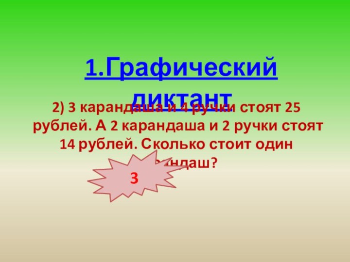 1.Графический диктант2) 3 карандаша и 4 ручки стоят 25 рублей. А 2