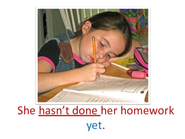 She hasn’t done her homework yet.