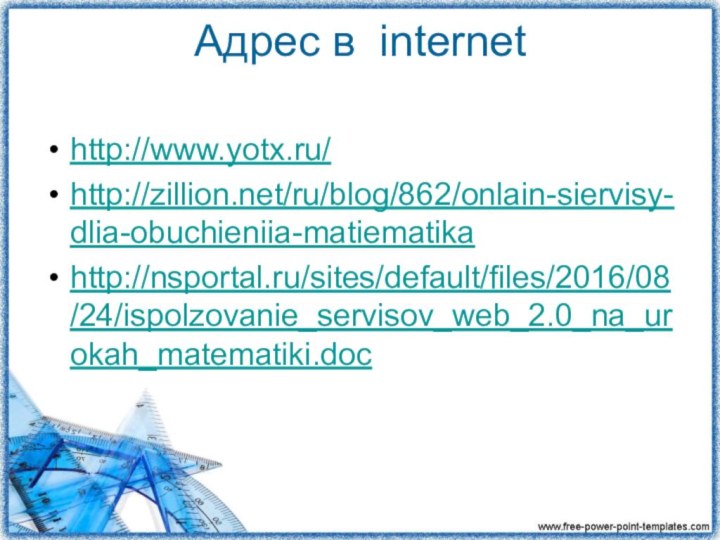 Адрес в internet http://www.yotx.ru/http://zillion.net/ru/blog/862/onlain-siervisy-dlia-obuchieniia-matiematikahttp://nsportal.ru/sites/default/files/2016/08/24/ispolzovanie_servisov_web_2.0_na_urokah_matematiki.doc