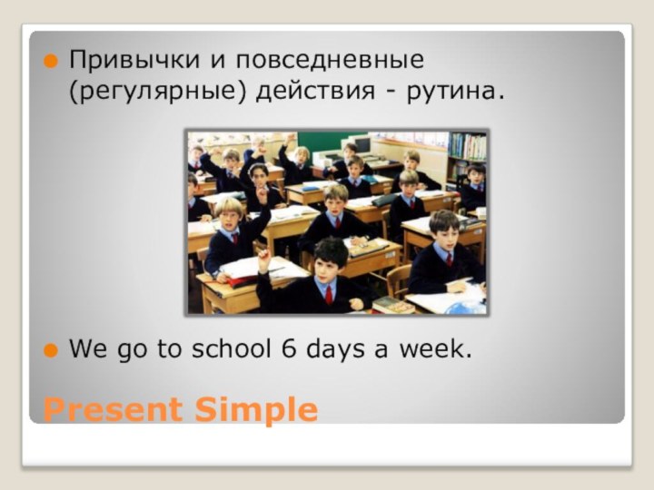 Present SimpleПривычки и повседневные (регулярные) действия - рутина.We go to school 6 days a week.