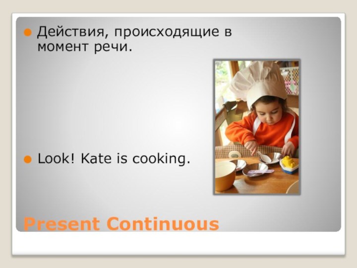 Present ContinuousДействия, происходящие в момент речи.Look! Kate is cooking.