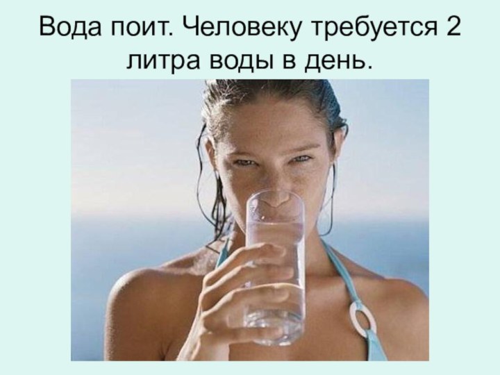Вода поит. Человеку требуется 2 литра воды в день.