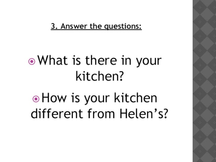 3. Answer the questions:What is there in your kitchen? How is your kitchen different from Helen’s?