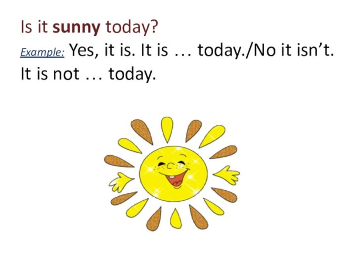 Is it sunny today? Example: Yes, it is. It is …