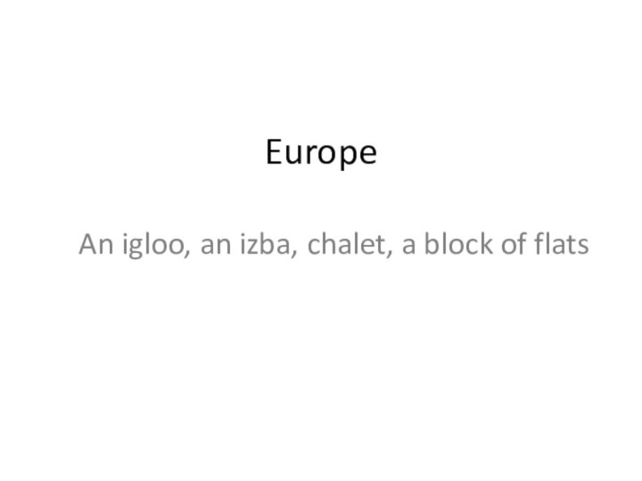 Europe  An igloo, an izba, chalet, a block of flats