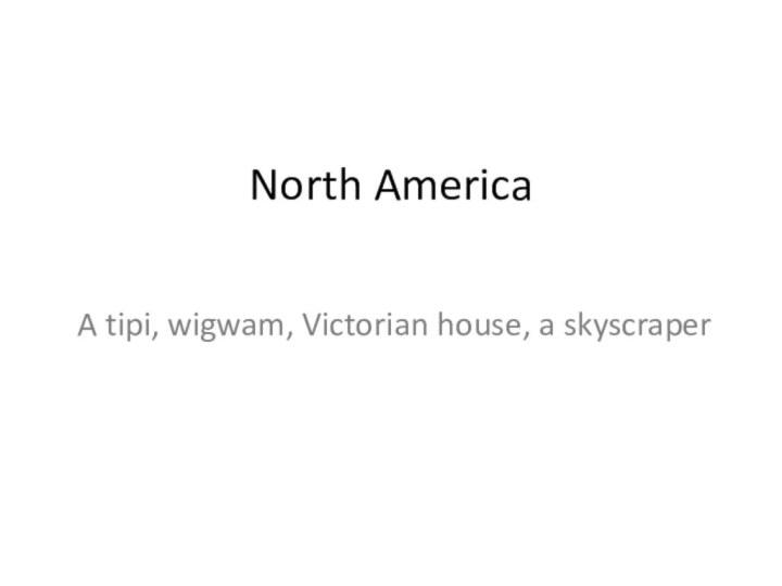 North America A tipi, wigwam, Victorian house, a skyscraper 