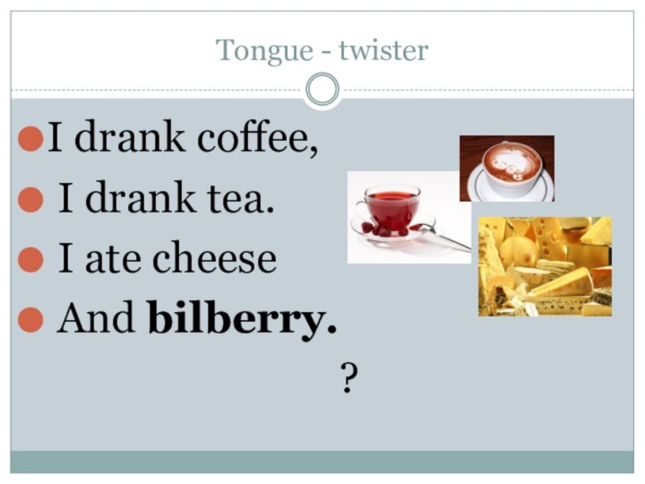 Tongue - twisterI drank coffee, I drank tea. I ate cheese