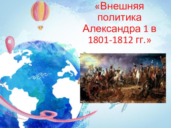 «Внешняя политика Александра 1 в 1801-1812 гг.»