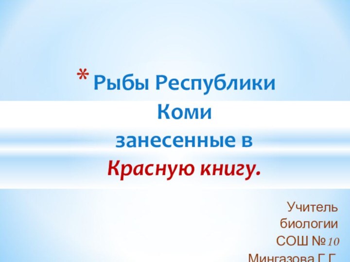 Учитель биологии СОШ №10 Мингазова Г.Г.Рыбы Республики Коми  занесенные в  Красную книгу.