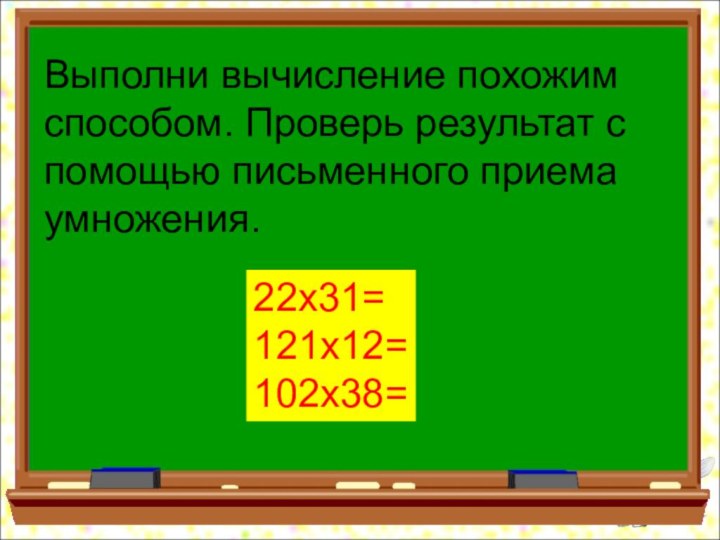 Выполни вычисление похожим способом. Проверь результат с помощью письменного приема умножения.22х31=121х12=102х38=
