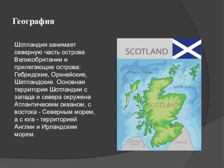 ГеографияШотландия занимает северную часть острова Великобритании и прилегающие острова: Гебридские, Оркнейские, Шетландские.