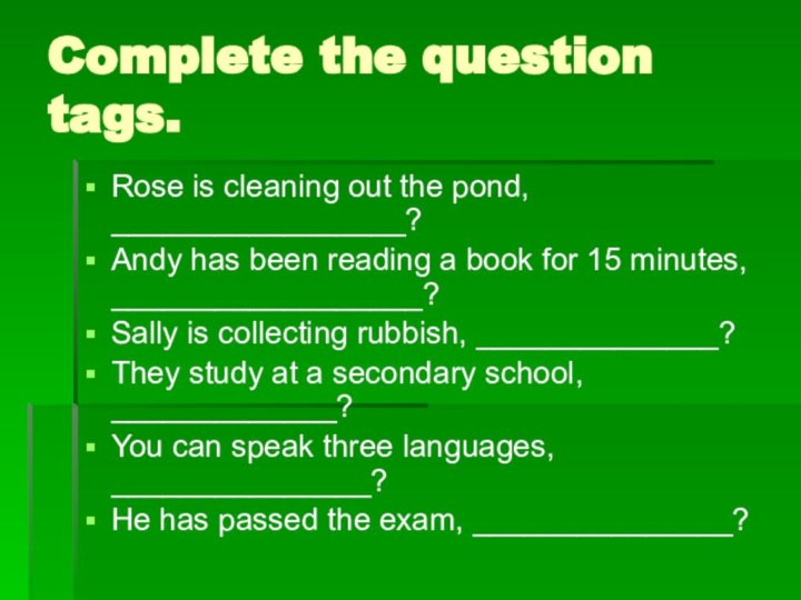 Complete the question tags. Rose is cleaning out the pond, _________________? Andy
