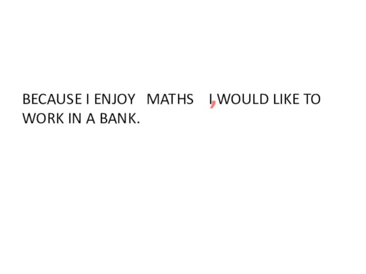 BECAUSE I ENJOY  MATHS  I WOULD LIKE TO WORK IN A BANK.,