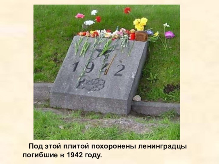 Под этой плитой похоронены ленинградцы погибшие в 1942 году.Под