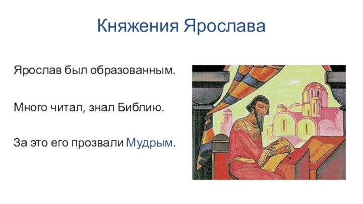 Княжения ЯрославаМного читал, знал Библию. Ярослав был образованным. За это его прозвали Мудрым.