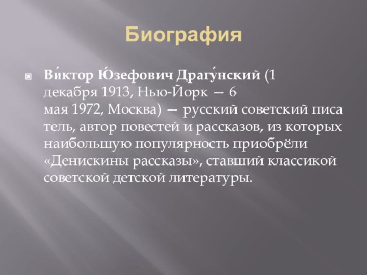 БиографияВи́ктор Ю́зефович Драгу́нский (1 декабря 1913, Нью-Йорк — 6 мая 1972, Москва) — русский советский писатель, автор повестей и рассказов, из которых наибольшую