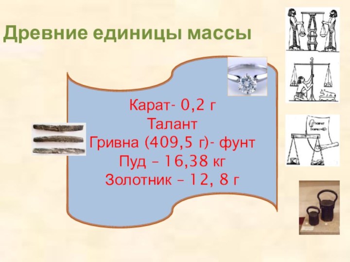 Древние единицы массыКарат- 0,2 гТалант Гривна (409,5 г)- фунтПуд – 16,38 кгЗолотник – 12, 8 г
