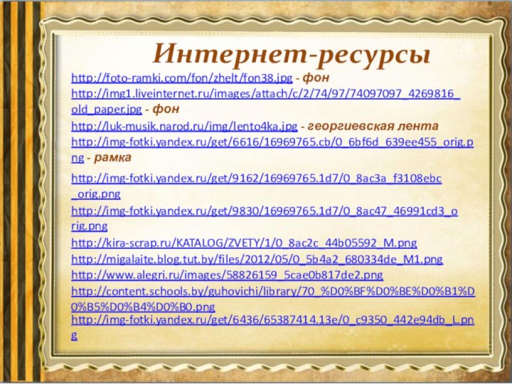 Интернет-ресурсыhttp://foto-ramki.com/fon/zhelt/fon38.jpg - фон http://img1.liveinternet.ru/images/attach/c/2/74/97/74097097_4269816_old_paper.jpg - фон http://img-fotki.yandex.ru/get/6616/16969765.cb/0_6bf6d_639ee455_orig.png - рамка http://luk-musik.narod.ru/img/lento4ka.jpg - георгиевская