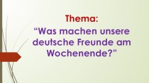 Презентация к уроку немецкого языка в 4 классе. Тема Was machen unsere deutsche Freunde am Wochenende?