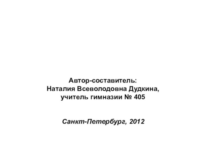 Автор-составитель: Наталия Всеволодовна Дудкина, учитель гимназии № 405Санкт-Петербург, 2012