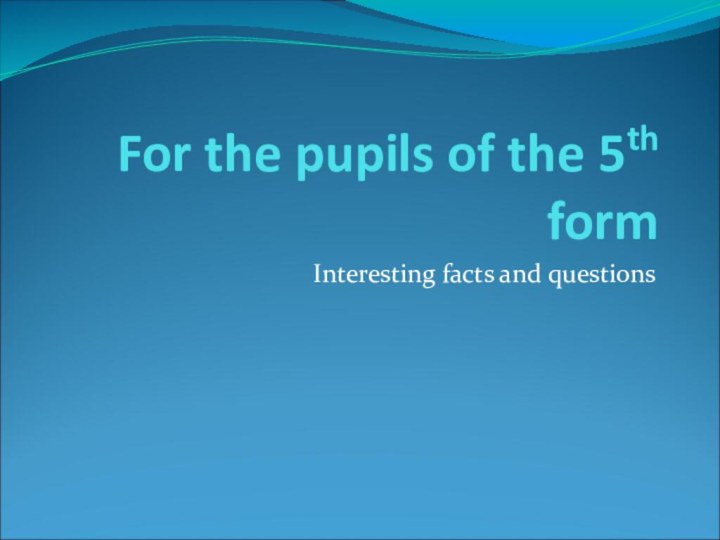 For the pupils of the 5th formInteresting facts and questions