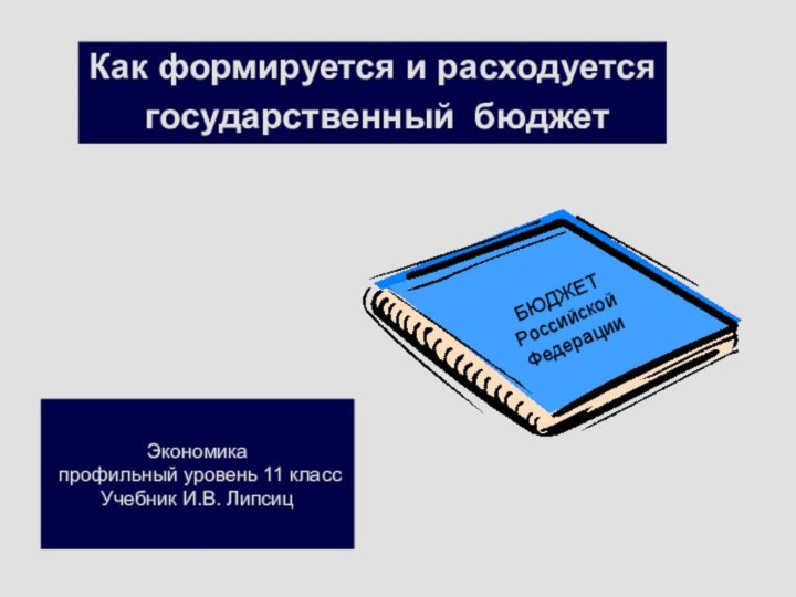 Как формируется и расходуется государственный бюджет Экономика профильный уровень 11 классУчебник И.В. ЛипсицБЮДЖЕТ  Российской Федерации