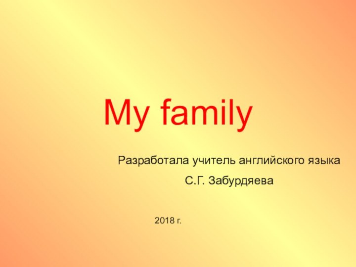 2018 г.My familyРазработала учитель английского языкаС.Г. Забурдяева