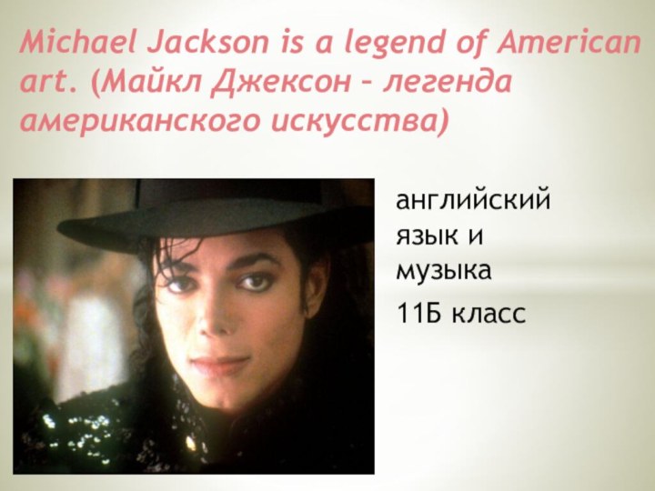 английский язык и музыка11Б классMichael Jackson is a legend of American art.