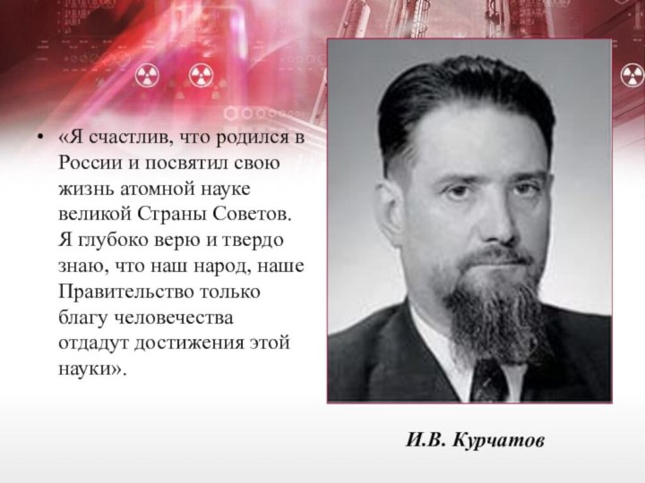 И.В. Курчатов«Я счастлив, что родился в России и посвятил свою жизнь атомной