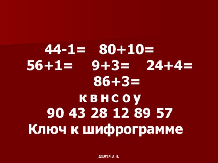 Долгая З. Н.44-1=	 	80+10=	 	56+1=	 	9+3=	 	24+4=	 	86+3=	 к	в	н	с	о	у90	43	28	12	89	57Ключ к шифрограмме