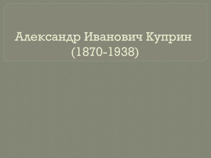 Александр Иванович Куприн  (1870-1938) 