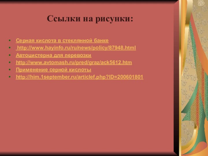 Ссылки на рисунки:Серная кислота в стеклянной банке http://www.hayinfo.ru/ru/news/policy/87948.html Автоцистерна для перевозки http://www.avtomash.ru/pred/graz/ack5612.htmПрименение серной кислоты http://him.1september.ru/articlef.php?ID=200601801