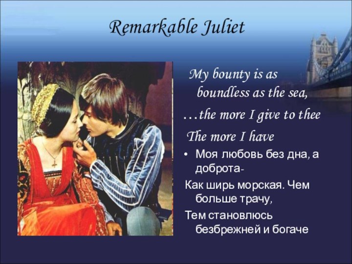Remarkable Juliet My bounty is as boundless as the sea,…the more I
