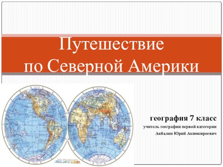 география 7 классучитель географии первой категорииАкбалин Юрий АкимкиреевичПутешествие  по Северной Америки