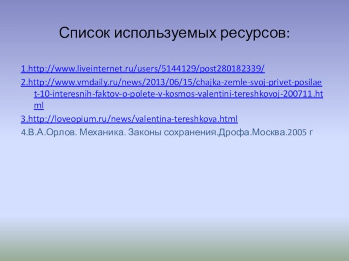 Список используемых ресурсов:1.http://www.liveinternet.ru/users/5144129/post280182339/2.http://www.vmdaily.ru/news/2013/06/15/chajka-zemle-svoj-privet-posilaet-10-interesnih-faktov-o-polete-v-kosmos-valentini-tereshkovoj-200711.html3.http://loveopium.ru/news/valentina-tereshkova.html4.В.А.Орлов. Механика. Законы сохранения.Дрофа.Москва.2005 г
