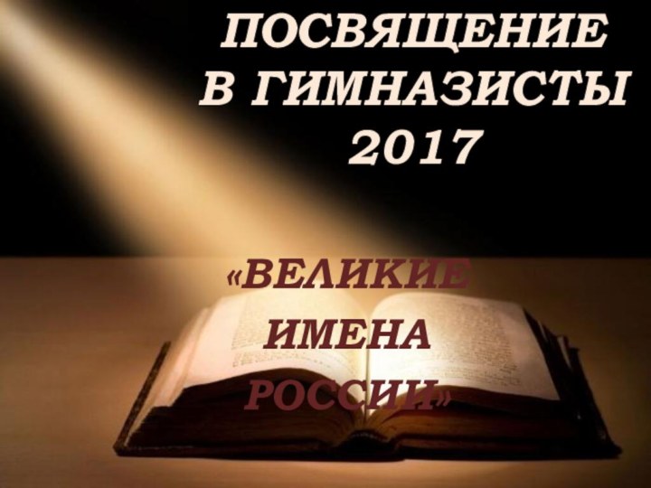 ПОСВЯЩЕНИЕ  В ГИМНАЗИСТЫ 2017«ВЕЛИКИЕ ИМЕНА РОССИИ»