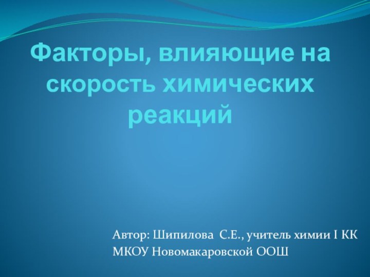 Факторы, влияющие на скорость химических реакцийАвтор: Шипилова С.Е., учитель химии I ККМКОУ Новомакаровской ООШ