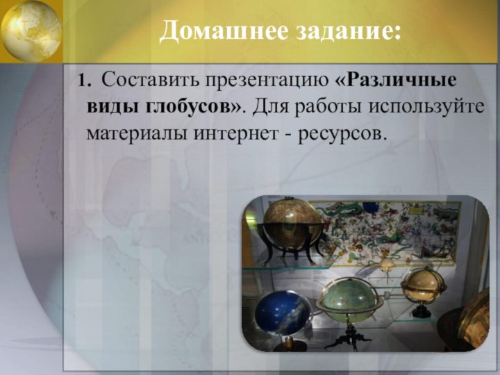 Домашнее задание: 1. Составить презентацию «Различные виды глобусов». Для работы используйте материалы интернет - ресурсов.