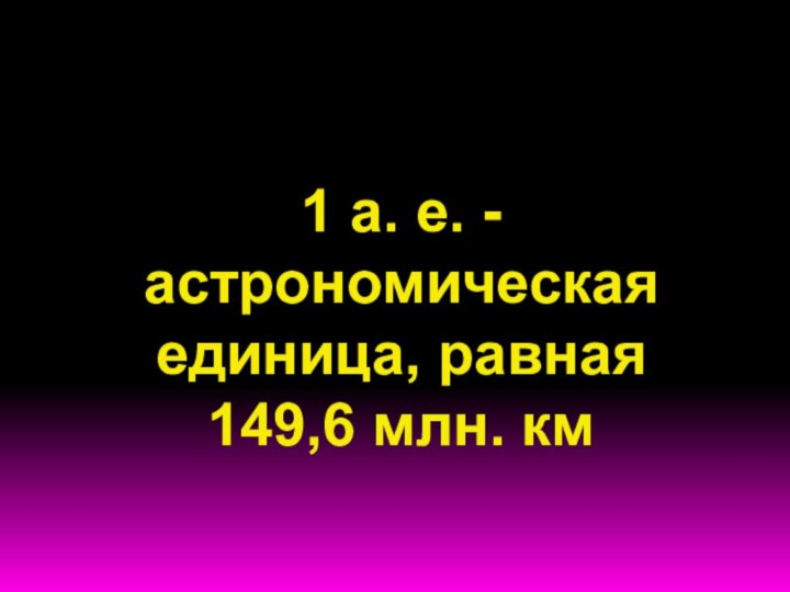 1 а. е. - астрономическая единица, равная 149,6 млн. км