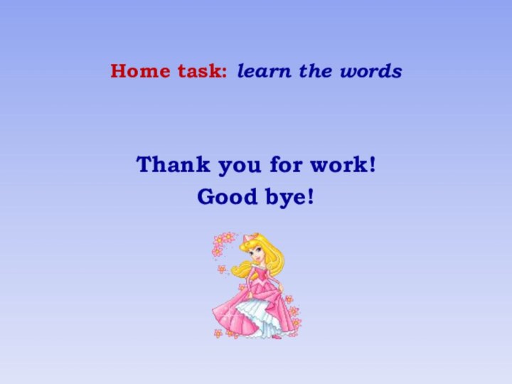 Home task: learn the wordsThank you for work!Good bye!