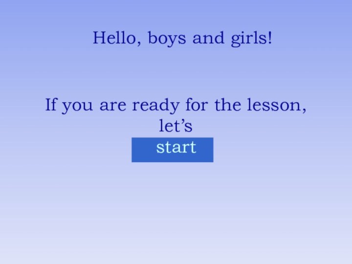If you are ready for the lesson, let’s startHello, boys and girls!