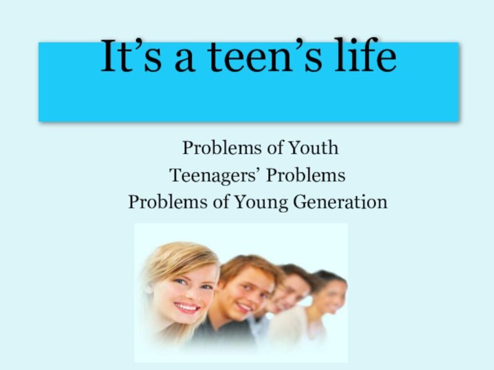 It’s a teen’s life  Problems of YouthTeenagers’ ProblemsProblems of Young Generation